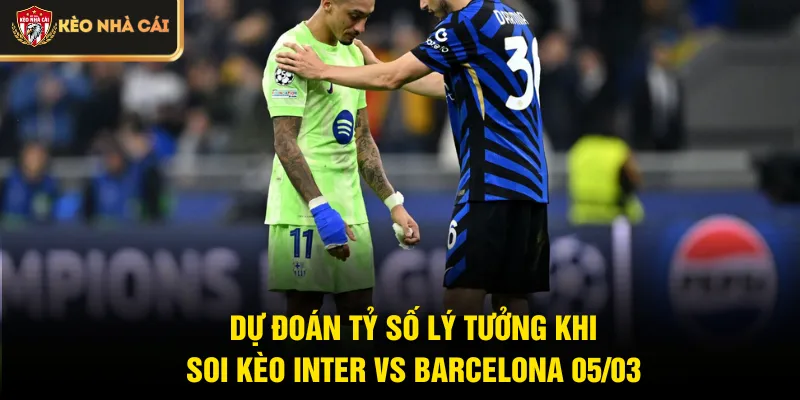 Dự đoán tỷ số lý tưởng khi soi kèo Inter vs Barcelona 05/03