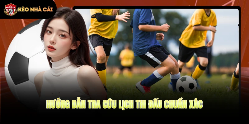 Hướng dẫn tra cứu lịch thi đấu chuẩn xác