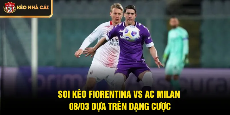 Soi kèo Fiorentina vs AC Milan 08/03 dựa trên dạng cược