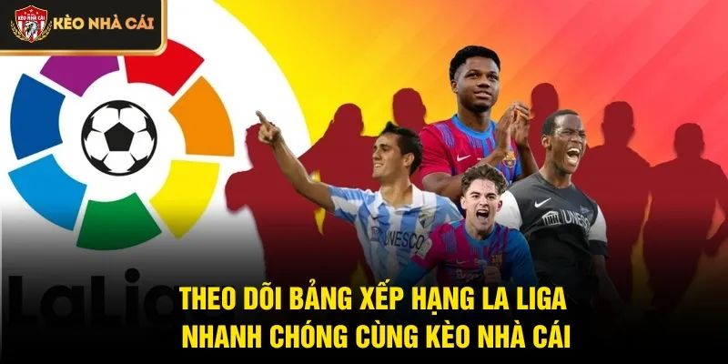 Theo dõi Bảng xếp hạng La Liga nhanh chóng cùng Kèo Nhà Cái