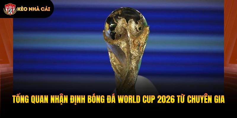 Tổng quan nhận định bóng đá world cup 2026 từ chuyên gia
