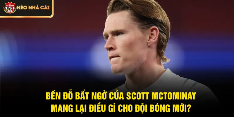 Bến đỗ bất ngờ của Scott McTominay mang lại điều gì cho đội bóng mới?