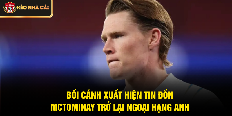 Bối cảnh xuất hiện tin đồn McTominay trở lại Ngoại hạng Anh